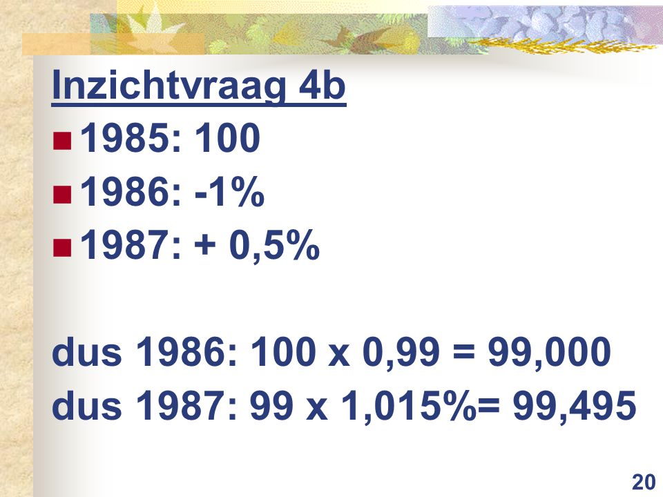 Inzichtvraag 4b 1985: : -1% 1987: + 0,5% dus 1986: 100 x 0,99 = 99,000.