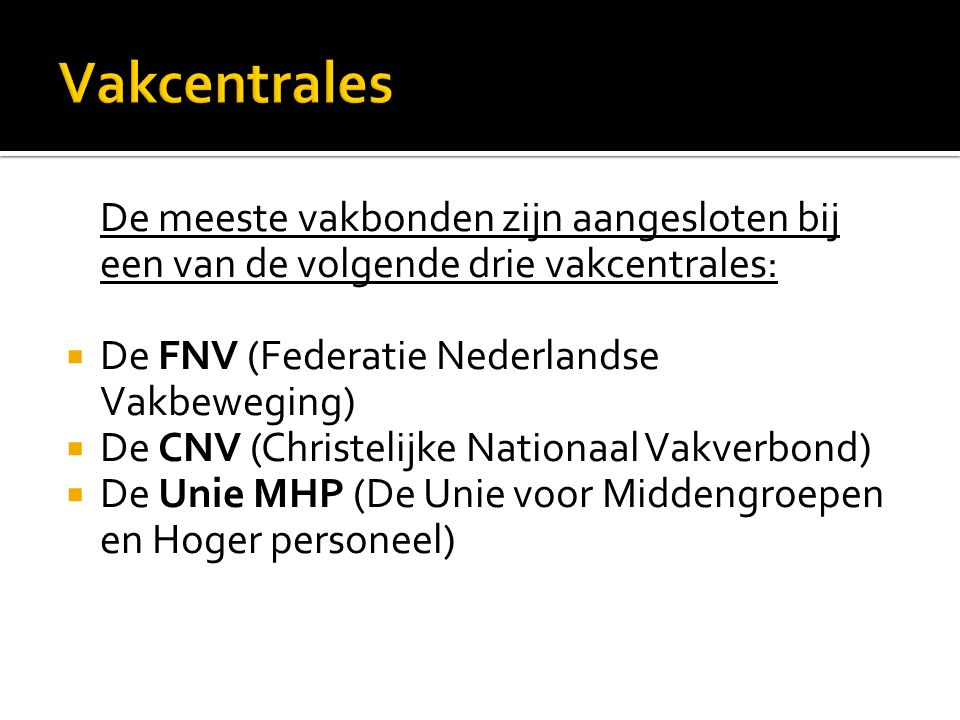 Vakcentrales De meeste vakbonden zijn aangesloten bij een van de volgende drie vakcentrales: De FNV (Federatie Nederlandse Vakbeweging)