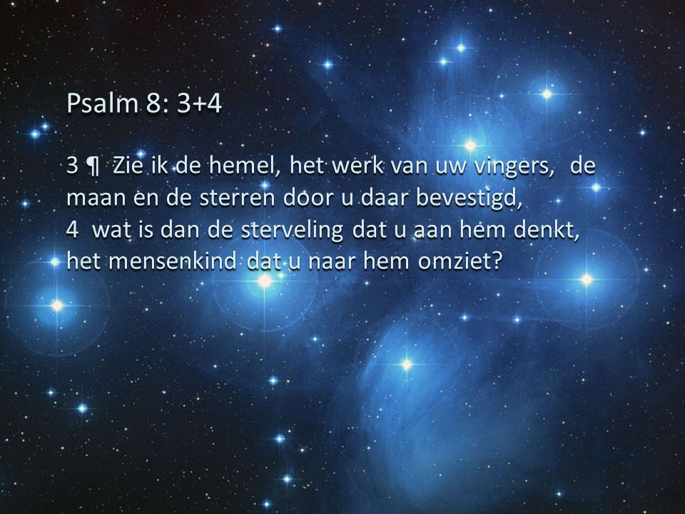 Psalm 8: ¶ Zie ik de hemel, het werk van uw vingers, de maan en de sterren door u daar bevestigd,