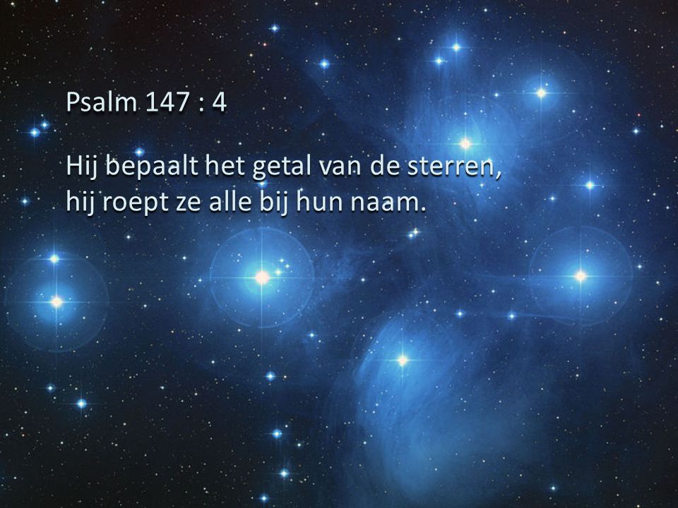 Psalm 147 : 4 Hij bepaalt het getal van de sterren, hij roept ze alle bij hun naam.
