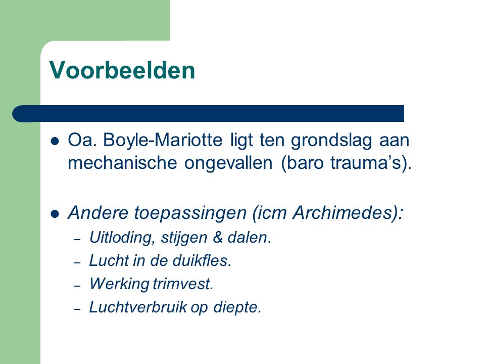 Voorbeelden Oa. Boyle-Mariotte ligt ten grondslag aan mechanische ongevallen (baro trauma’s). Andere toepassingen (icm Archimedes):