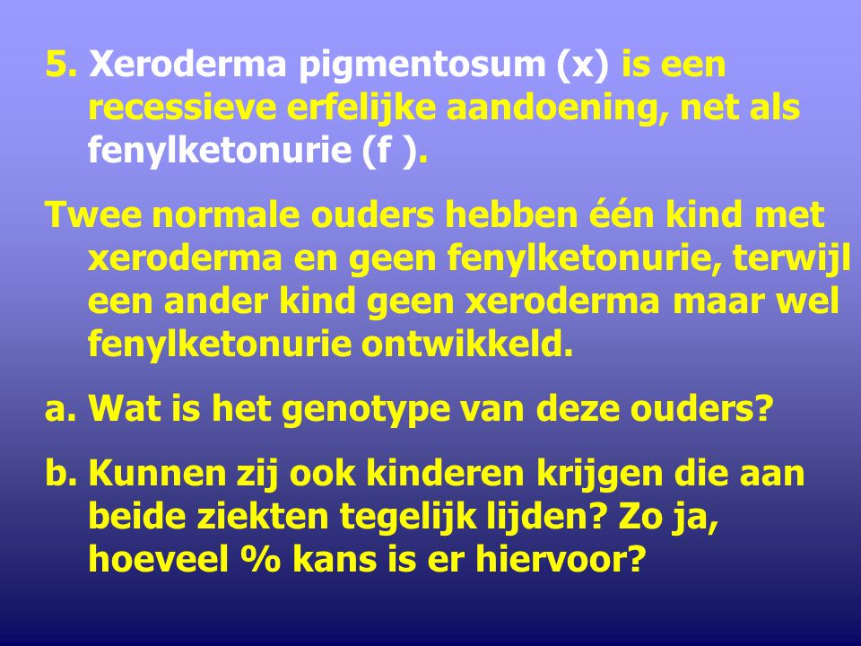 5. Xeroderma pigmentosum (x) is een recessieve erfelijke aandoening, net als fenylketonurie (f ).