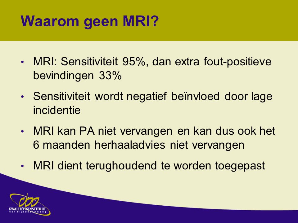 Waarom geen MRI MRI: Sensitiviteit 95%, dan extra fout-positieve bevindingen 33% Sensitiviteit wordt negatief beïnvloed door lage incidentie.