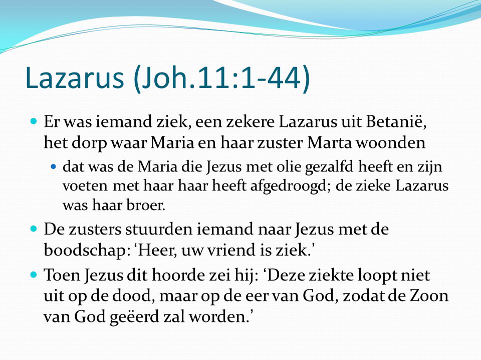 Lazarus (Joh.11:1-44) Er was iemand ziek, een zekere Lazarus uit Betanië, het dorp waar Maria en haar zuster Marta woonden.