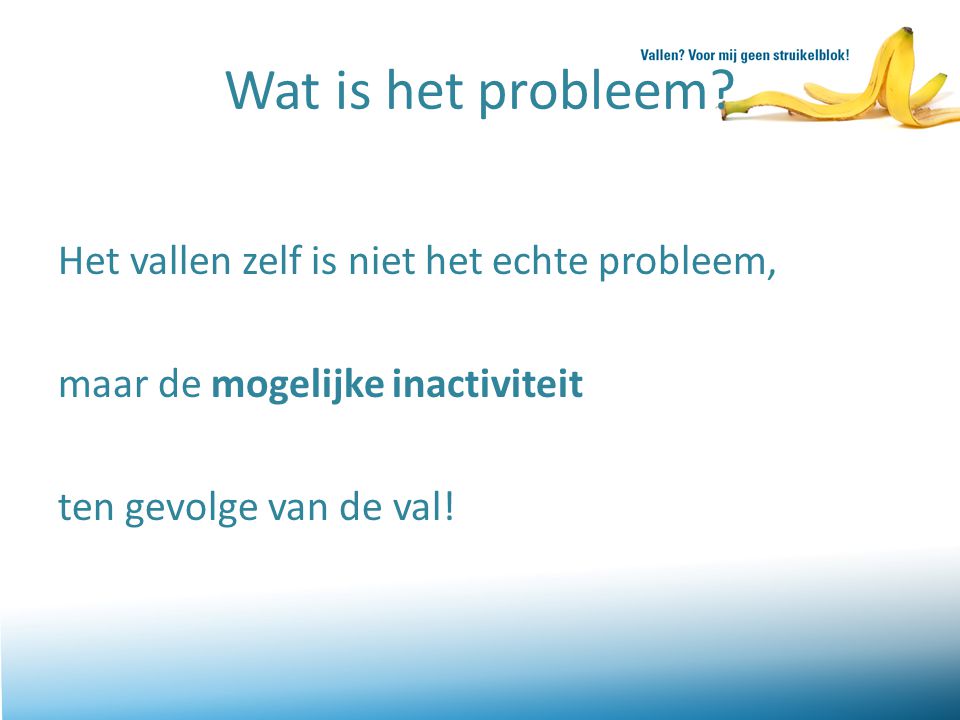 Wat is het probleem Het vallen zelf is niet het echte probleem, maar de mogelijke inactiviteit ten gevolge van de val!