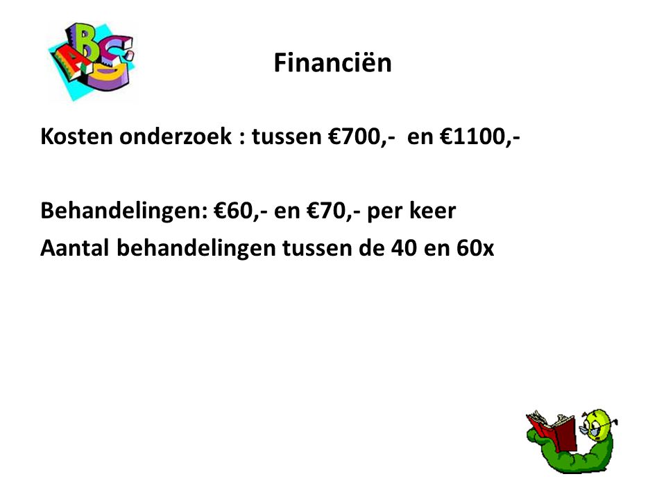 Financiën Kosten onderzoek : tussen €700,- en €1100,- Behandelingen: €60,- en €70,- per keer Aantal behandelingen tussen de 40 en 60x