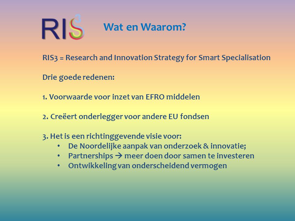 Wat en Waarom RIS3 = Research and Innovation Strategy for Smart Specialisation. Drie goede redenen: