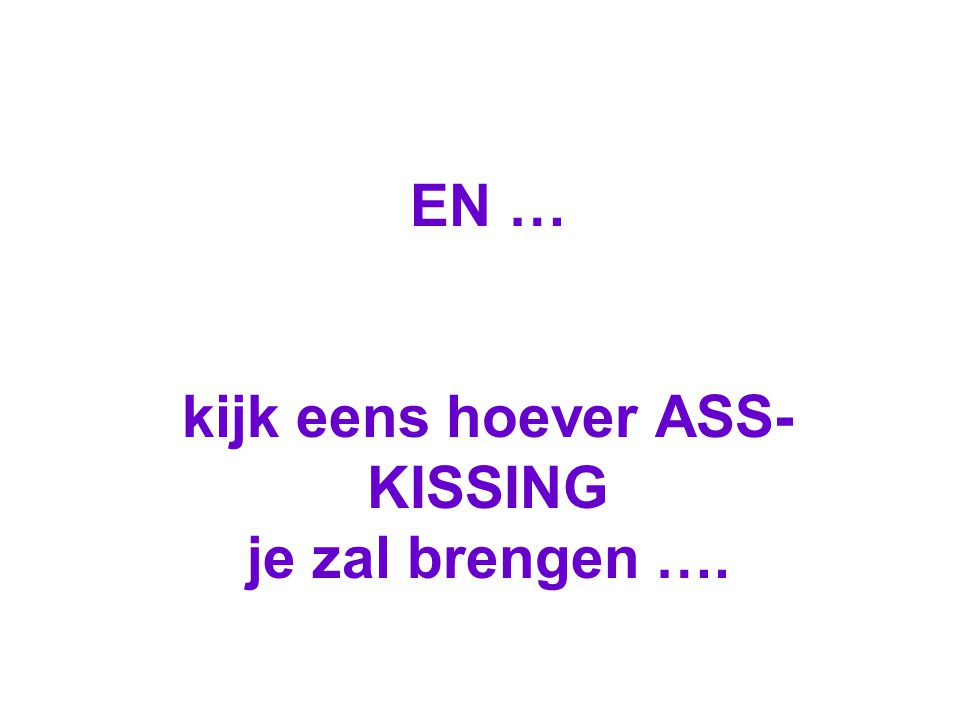 EN … kijk eens hoever ASS-KISSING je zal brengen ….