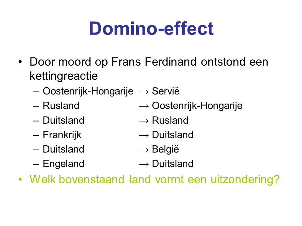 Domino-effect Door moord op Frans Ferdinand ontstond een kettingreactie. Oostenrijk-Hongarije → Servië.