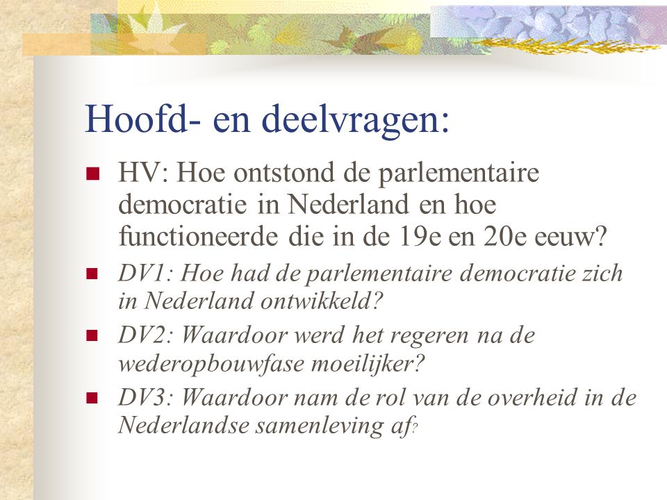 Hoofd- en deelvragen: HV: Hoe ontstond de parlementaire democratie in Nederland en hoe functioneerde die in de 19e en 20e eeuw