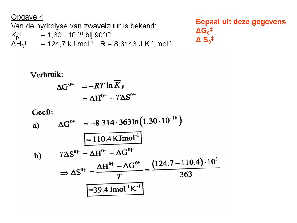 Opgave 4 Van de hydrolyse van zwavelzuur is bekend: Kp‡ = 1, bij 90°C. ΔH0‡ = 124,7 kJ.mol-1 R = 8,3143 J.K-1.mol-1.