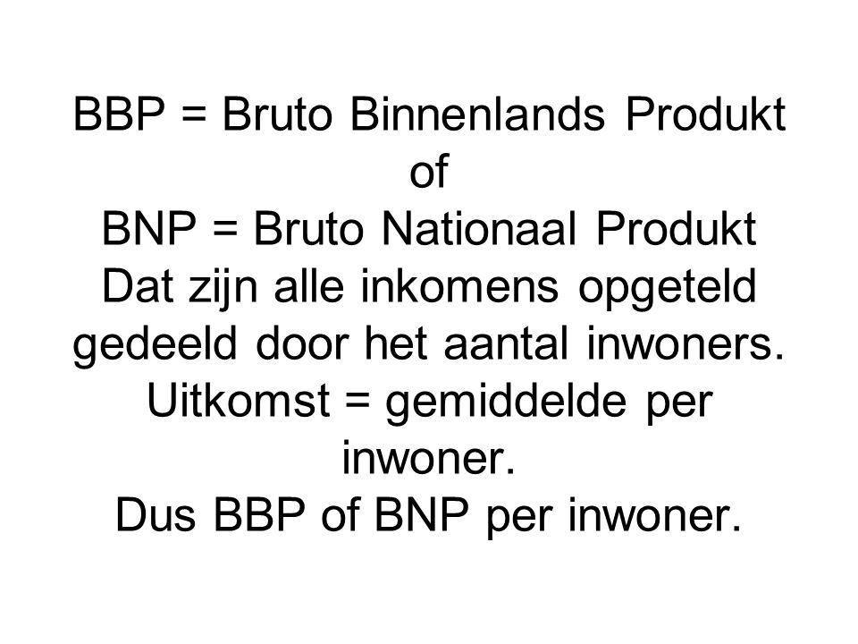 BBP = Bruto Binnenlands Produkt of BNP = Bruto Nationaal Produkt Dat zijn alle inkomens opgeteld gedeeld door het aantal inwoners.