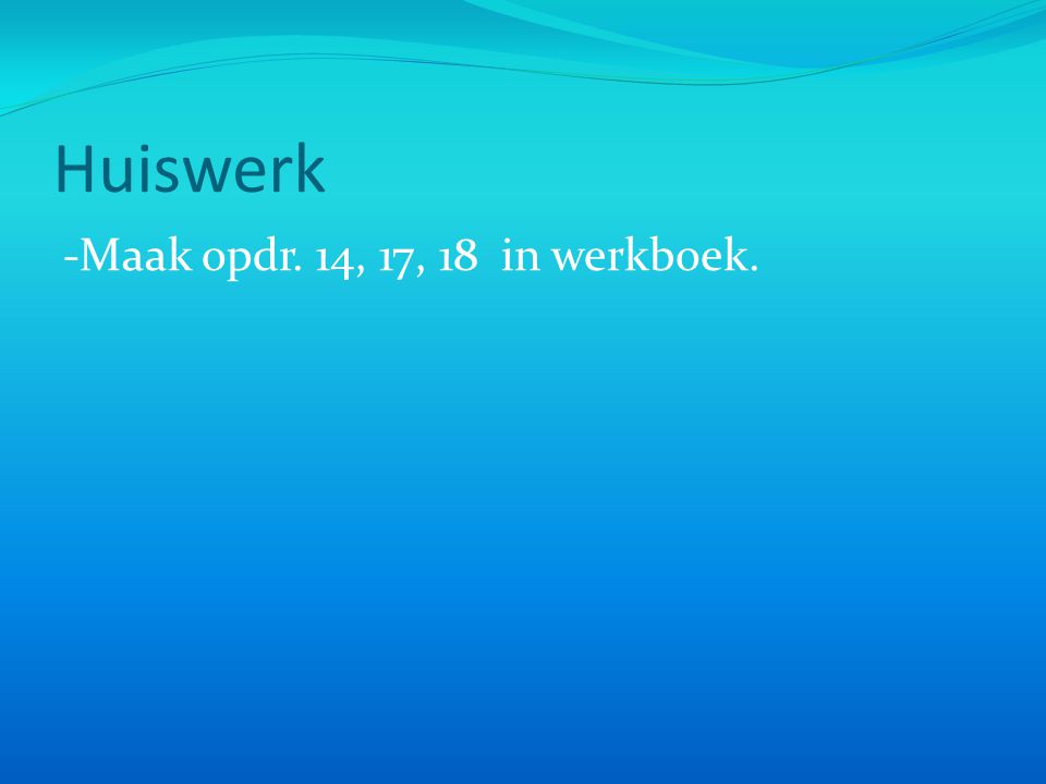Huiswerk -Maak opdr. 14, 17, 18 in werkboek.