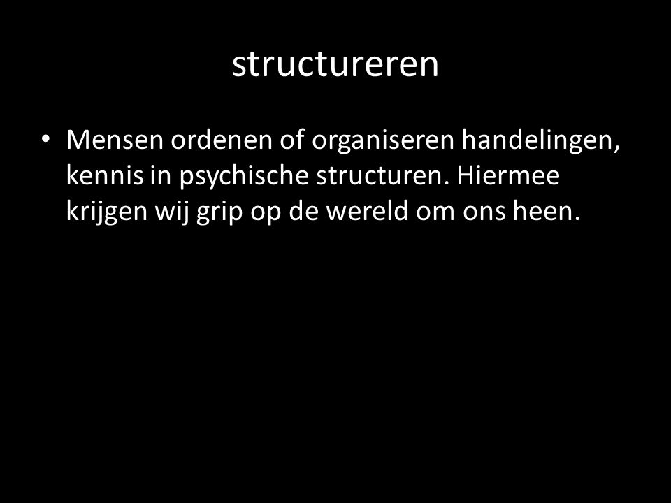 structureren Mensen ordenen of organiseren handelingen, kennis in psychische structuren.