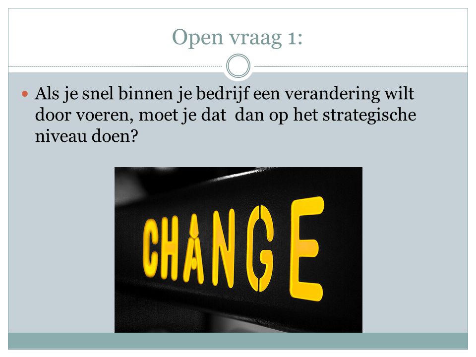 Open vraag 1: Als je snel binnen je bedrijf een verandering wilt door voeren, moet je dat dan op het strategische niveau doen