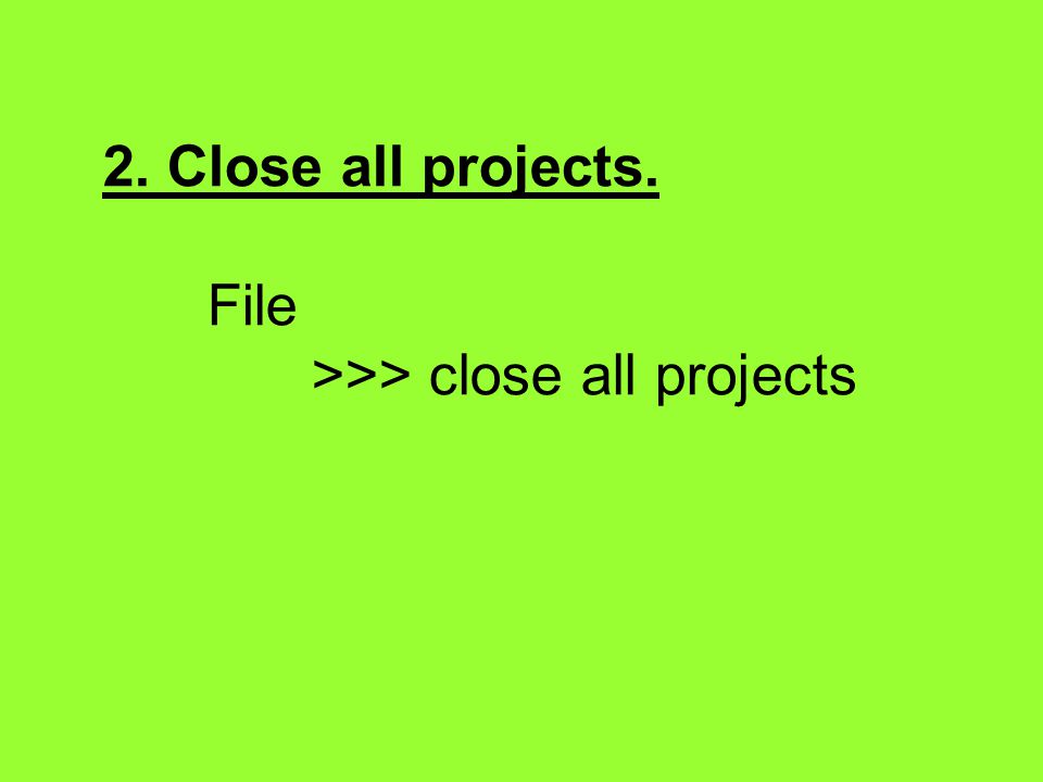 2. Close all projects. File >>> close all projects