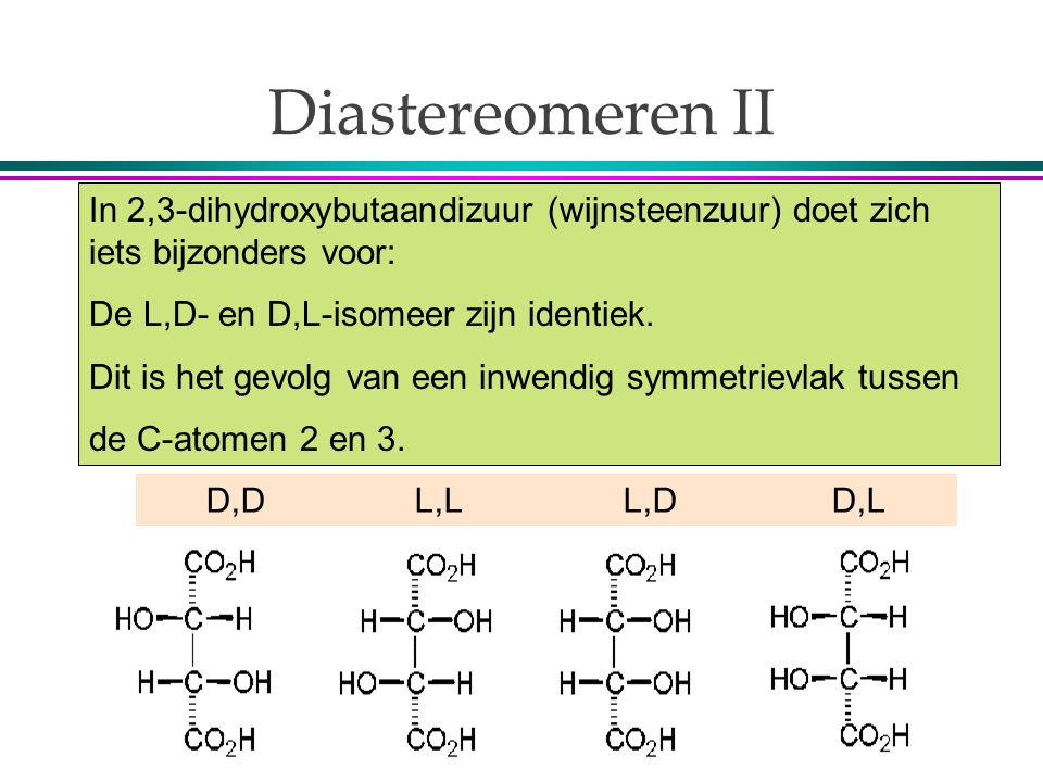 Diastereomeren II In 2,3-dihydroxybutaandizuur (wijnsteenzuur) doet zich iets bijzonders voor: De L,D- en D,L-isomeer zijn identiek.