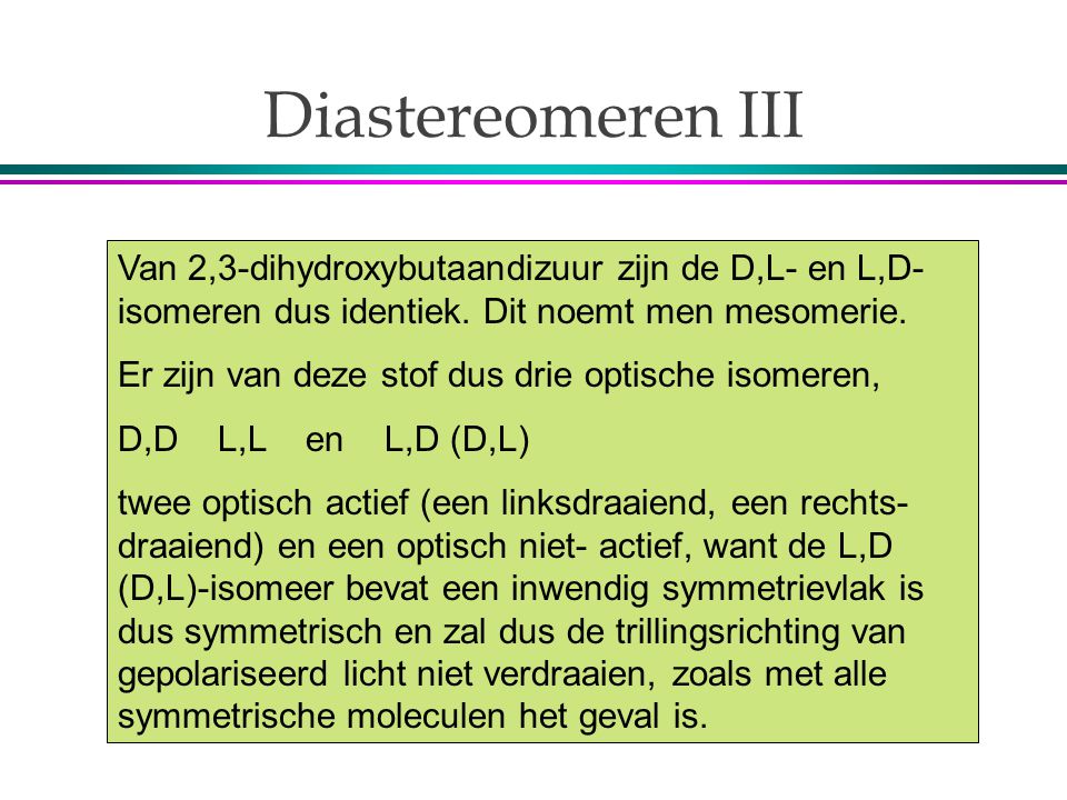 Diastereomeren III Van 2,3-dihydroxybutaandizuur zijn de D,L- en L,D- isomeren dus identiek. Dit noemt men mesomerie.