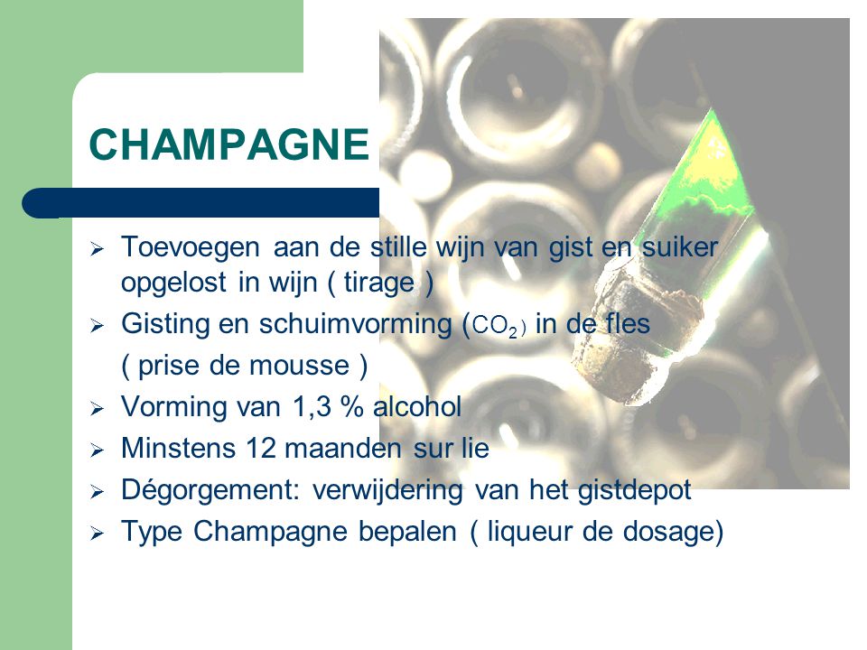 CHAMPAGNE Toevoegen aan de stille wijn van gist en suiker opgelost in wijn ( tirage ) Gisting en schuimvorming (CO2 ) in de fles.