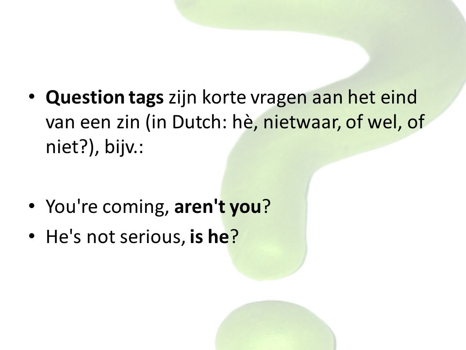 Question tags zijn korte vragen aan het eind van een zin (in Dutch: hè, nietwaar, of wel, of niet ), bijv.: