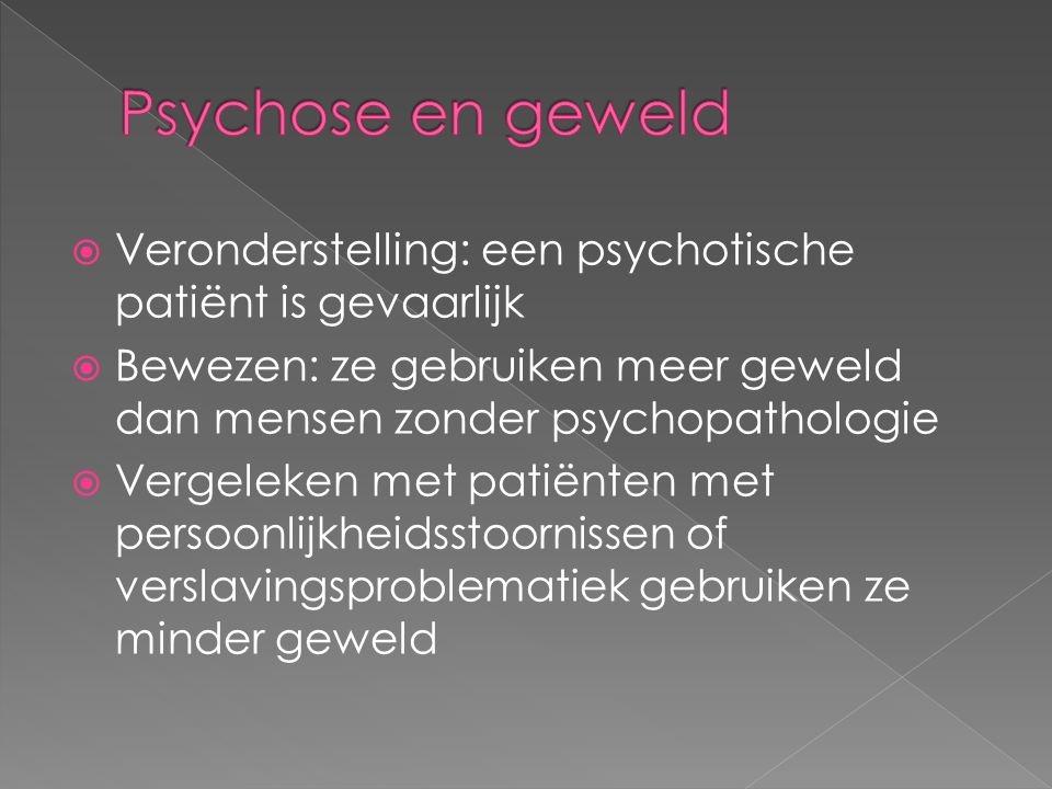 Psychose en geweld Veronderstelling: een psychotische patiënt is gevaarlijk. Bewezen: ze gebruiken meer geweld dan mensen zonder psychopathologie.