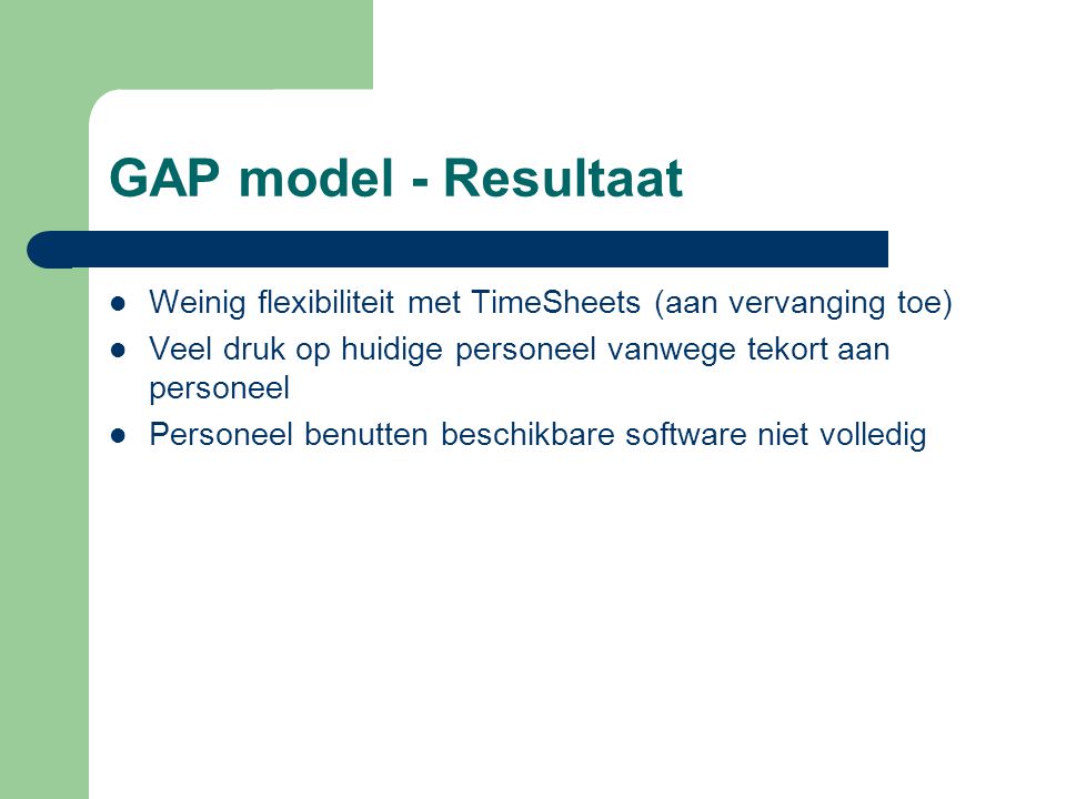 GAP model - Resultaat Weinig flexibiliteit met TimeSheets (aan vervanging toe) Veel druk op huidige personeel vanwege tekort aan personeel.