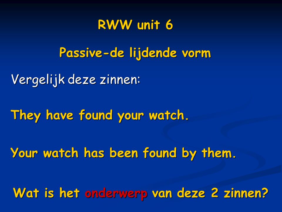 RWW unit 6 Passive-de lijdende vorm. Vergelijk deze zinnen: They have found your watch. Your watch has been found by them.