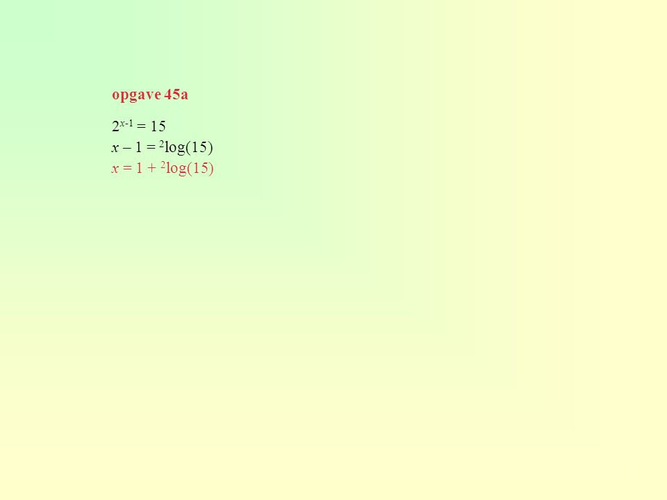 opgave 45a 2x-1 = 15 x – 1 = 2log(15) x = 1 + 2log(15)