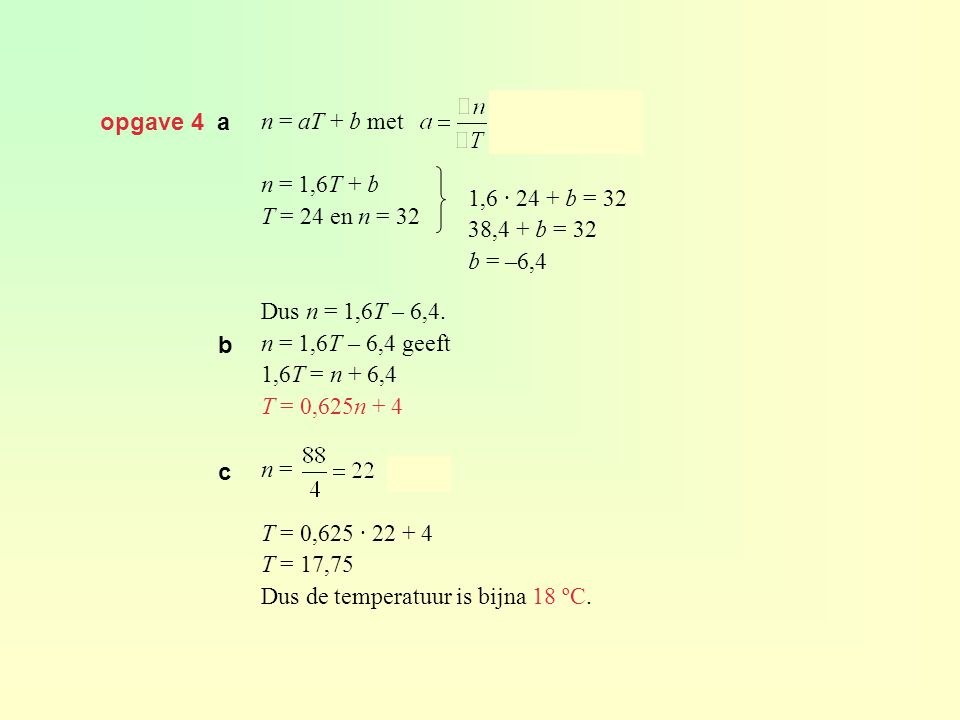 opgave 4 a n = aT + b met. n = 1,6T + b. T = 24 en n = 32. Dus n = 1,6T – 6,4. n = 1,6T – 6,4 geeft.