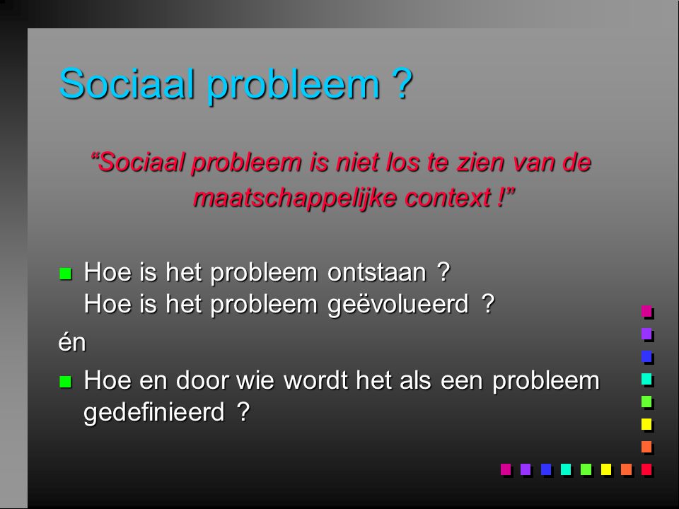 Sociaal probleem Sociaal probleem is niet los te zien van de maatschappelijke context !