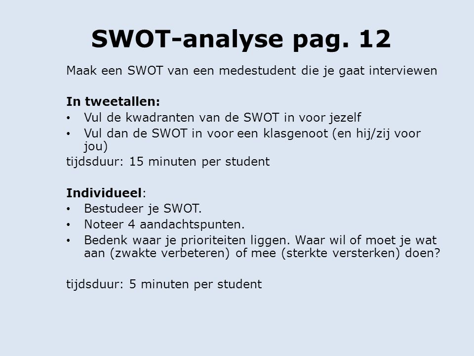 SWOT-analyse pag. 12 Maak een SWOT van een medestudent die je gaat interviewen. In tweetallen: Vul de kwadranten van de SWOT in voor jezelf.