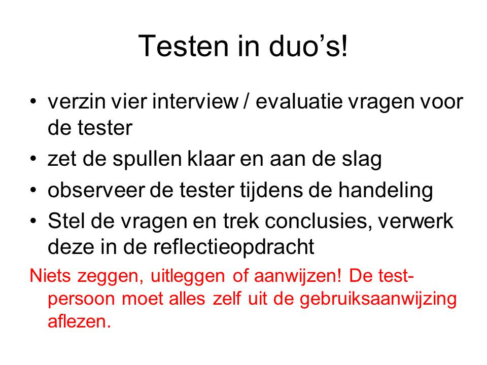Testen in duo’s! verzin vier interview / evaluatie vragen voor de tester. zet de spullen klaar en aan de slag.