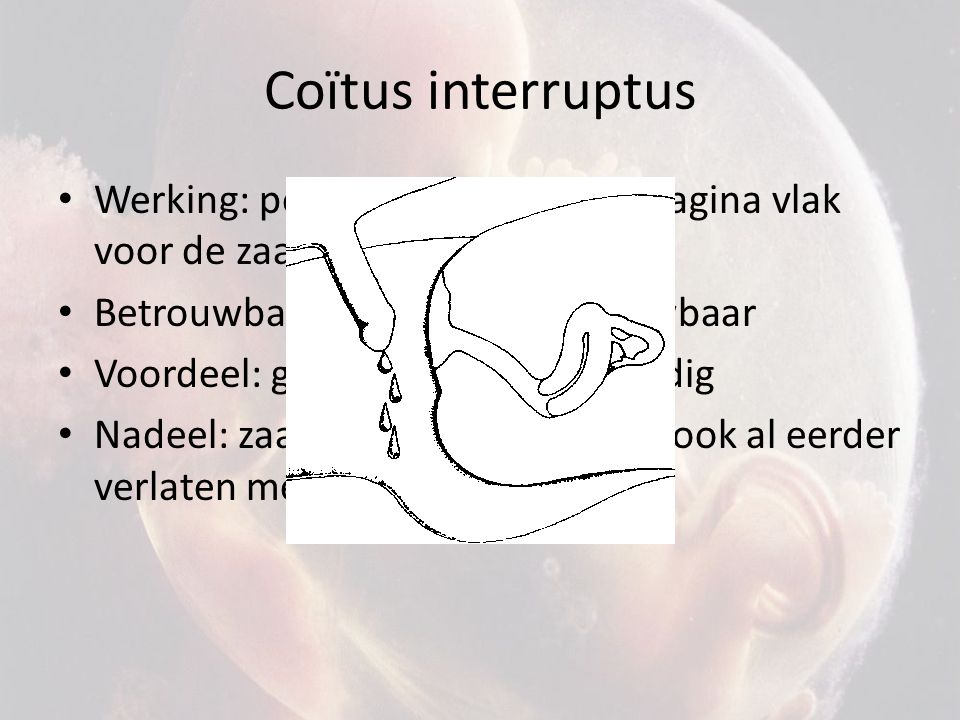 Coïtus interruptus Werking: penis terugtrekken uit vagina vlak voor de zaadlozing. Betrouwbaarheid: erg onbetrouwbaar.
