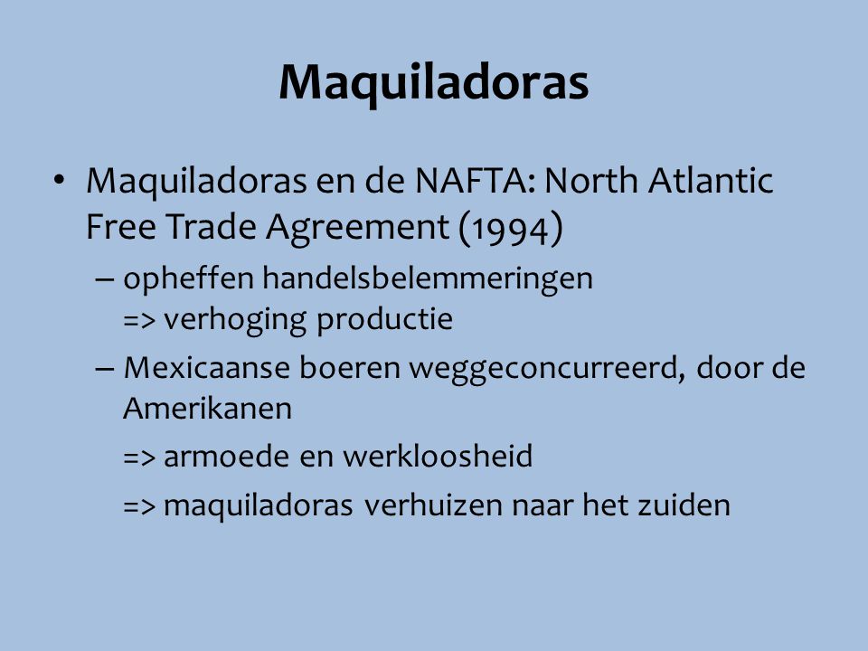 Maquiladoras Maquiladoras en de NAFTA: North Atlantic Free Trade Agreement (1994) opheffen handelsbelemmeringen => verhoging productie.