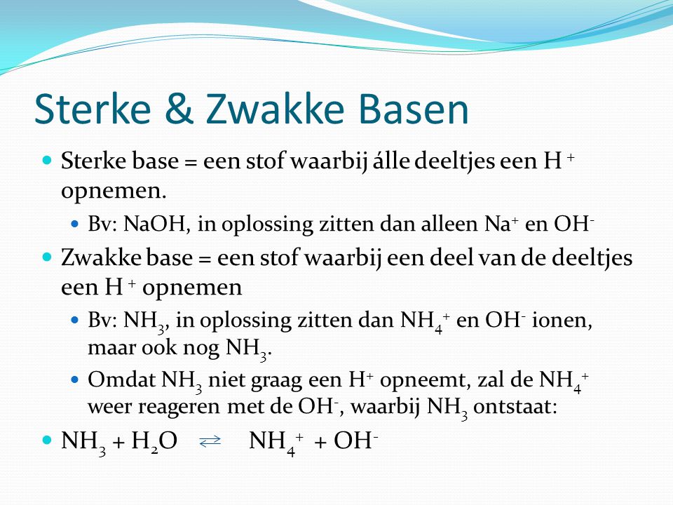 Sterke & Zwakke Basen Sterke base = een stof waarbij álle deeltjes een H + opnemen. Bv: NaOH, in oplossing zitten dan alleen Na+ en OH-