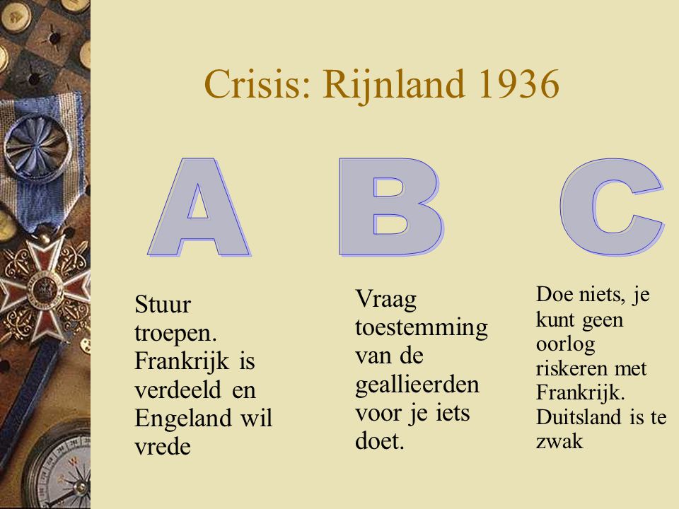 Crisis: Rijnland 1936 Doe niets, je kunt geen oorlog riskeren met Frankrijk. Duitsland is te zwak.