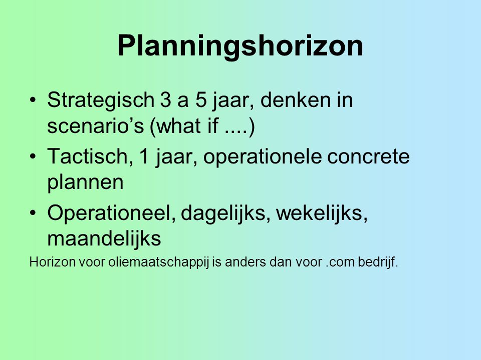 Planningshorizon Strategisch 3 a 5 jaar, denken in scenario’s (what if ....) Tactisch, 1 jaar, operationele concrete plannen.
