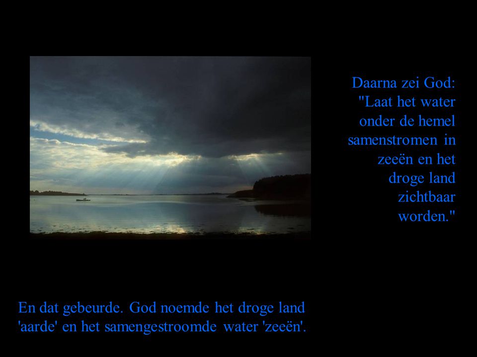 Daarna zei God: Laat het water onder de hemel samenstromen in zeeën en het droge land zichtbaar worden.