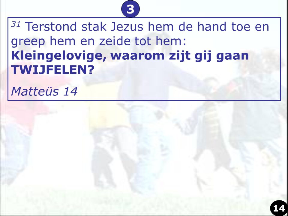 3 31 Terstond stak Jezus hem de hand toe en greep hem en zeide tot hem: Kleingelovige, waarom zijt gij gaan TWIJFELEN