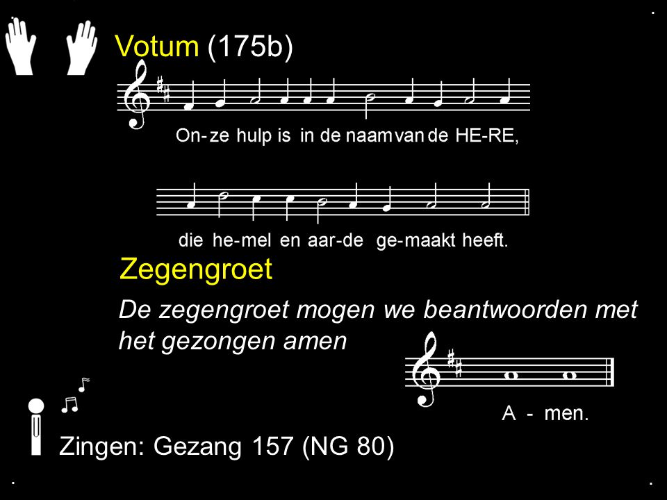 . . Votum (175b) Zegengroet. De zegengroet mogen we beantwoorden met het gezongen amen. Zingen: Gezang 157 (NG 80)