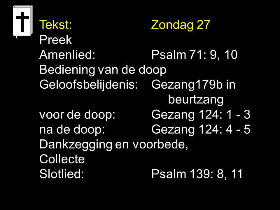 Tekst: Zondag 27 Preek. Amenlied: Psalm 71: 9, 10. Bediening van de doop. Geloofsbelijdenis: Gezang179b in.