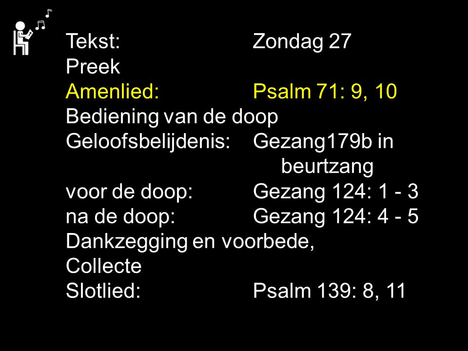 Tekst: Zondag 27 Preek. Amenlied: Psalm 71: 9, 10. Bediening van de doop. Geloofsbelijdenis: Gezang179b in.