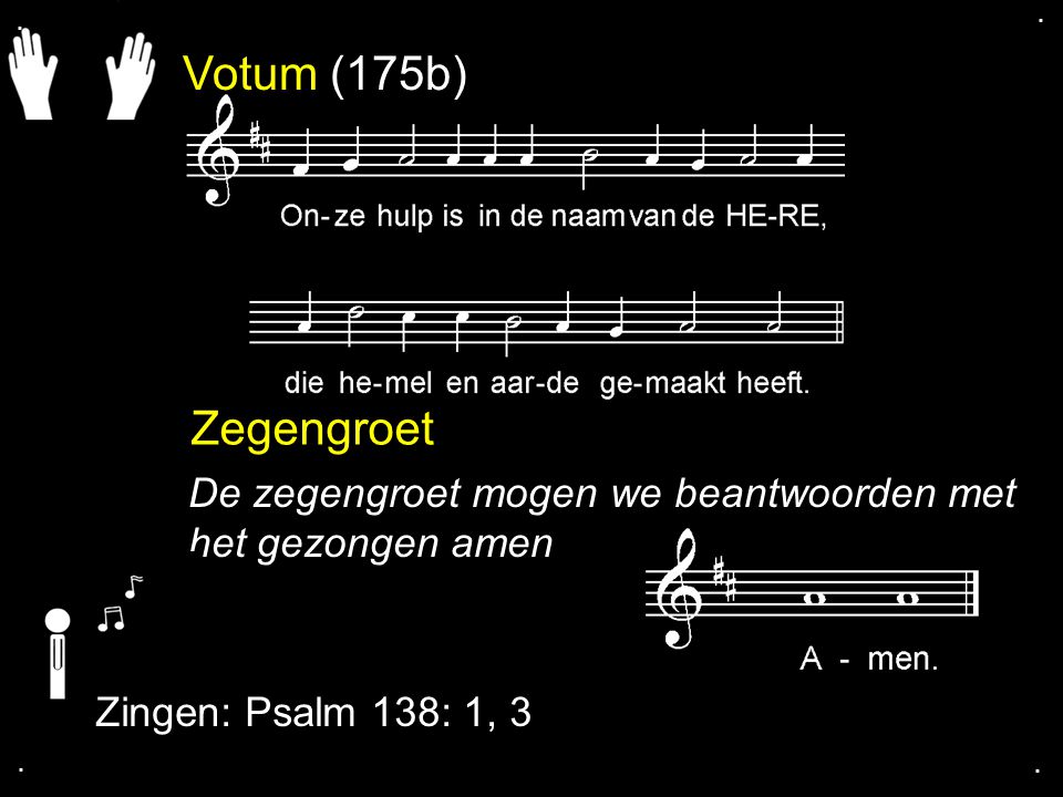 . . Votum (175b) Zegengroet. De zegengroet mogen we beantwoorden met het gezongen amen. Zingen: Psalm 138: 1, 3.