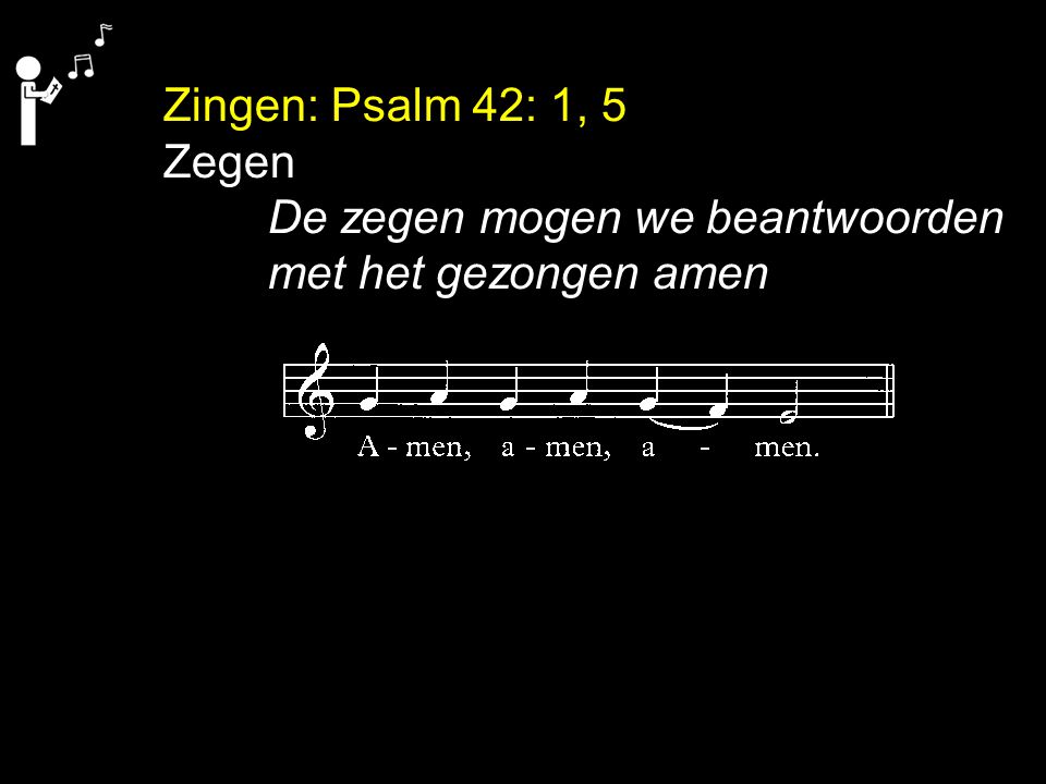 Zingen: Psalm 42: 1, 5 Zegen De zegen mogen we beantwoorden met het gezongen amen