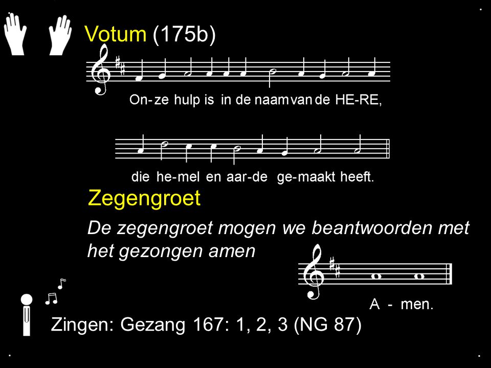 . . Votum (175b) Zegengroet. De zegengroet mogen we beantwoorden met het gezongen amen. Zingen: Gezang 167: 1, 2, 3 (NG 87)