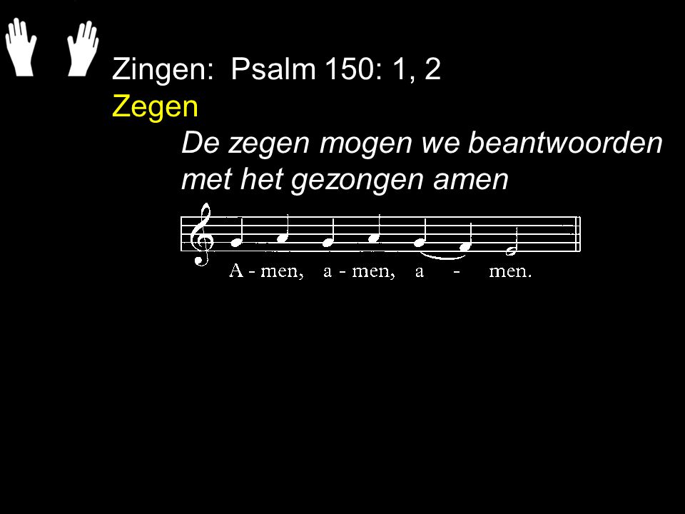 Zingen: Psalm 150: 1, 2 Zegen De zegen mogen we beantwoorden met het gezongen amen
