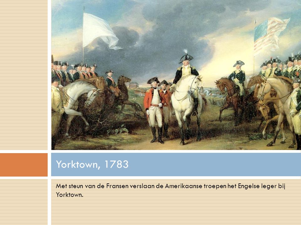 Yorktown, 1783 Met steun van de Fransen verslaan de Amerikaanse troepen het Engelse leger bij Yorktown.