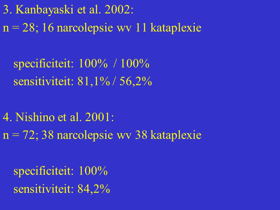 3. Kanbayaski et al. 2002: n = 28; 16 narcolepsie wv 11 kataplexie. specificiteit: 100% / 100% sensitiviteit: 81,1% / 56,2%