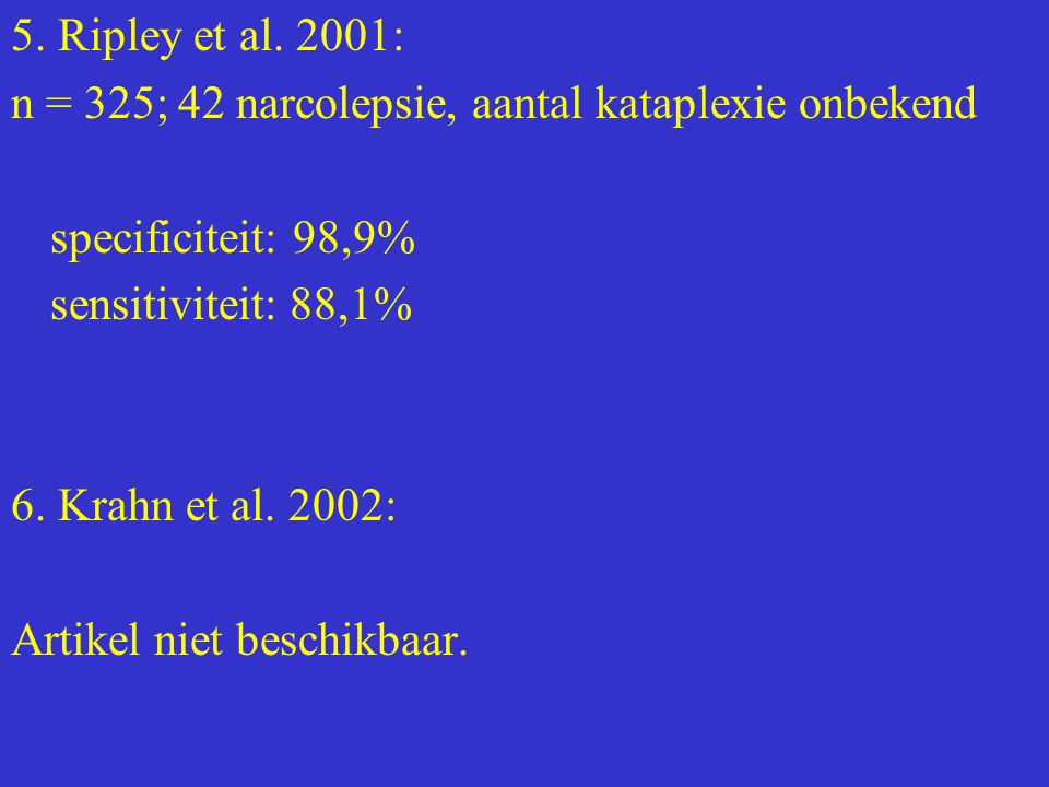 5. Ripley et al. 2001: n = 325; 42 narcolepsie, aantal kataplexie onbekend. specificiteit: 98,9% sensitiviteit: 88,1%