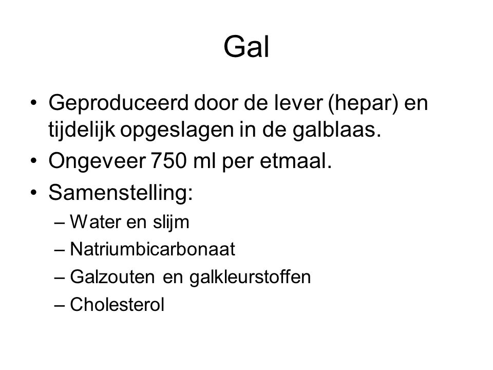 Gal Geproduceerd door de lever (hepar) en tijdelijk opgeslagen in de galblaas. Ongeveer 750 ml per etmaal.